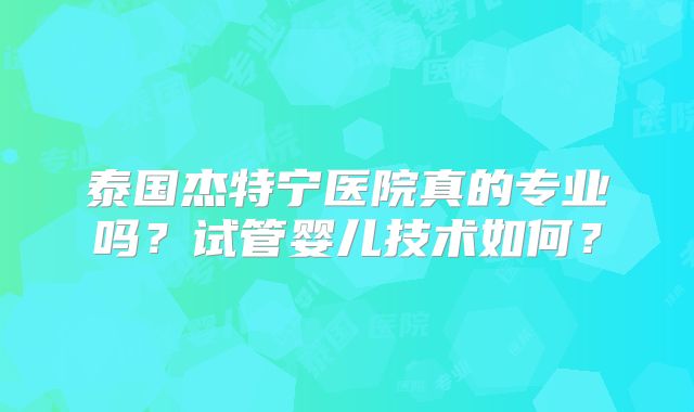 泰国杰特宁医院真的专业吗？试管婴儿技术如何？