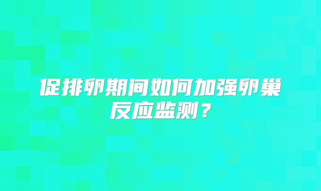 促排卵期间如何加强卵巢反应监测？