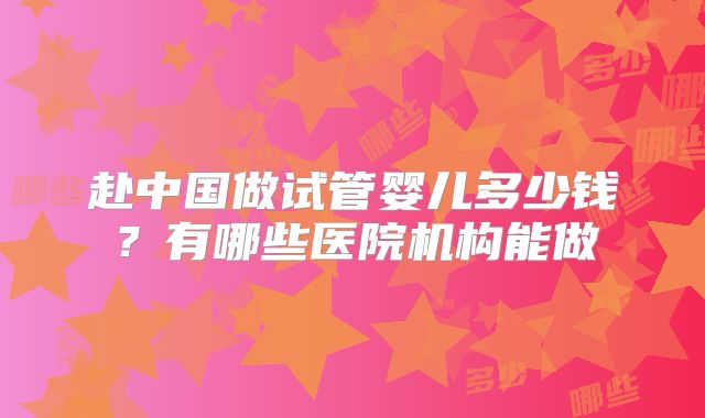 赴中国做试管婴儿多少钱？有哪些医院机构能做