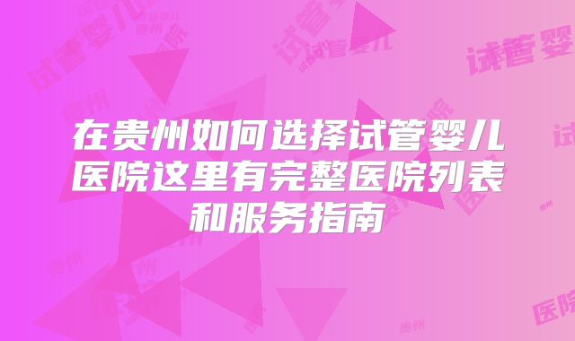在贵州如何选择试管婴儿医院这里有完整医院列表和服务指南