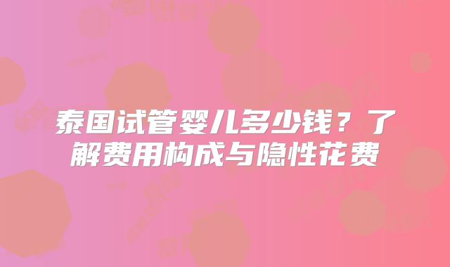 泰国试管婴儿多少钱？了解费用构成与隐性花费