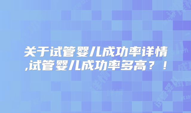 关于试管婴儿成功率详情,试管婴儿成功率多高?!