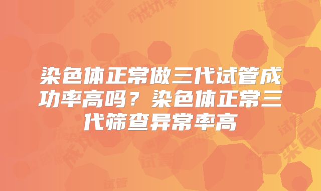 染色体正常做三代试管成功率高吗？染色体正常三代筛查异常率高