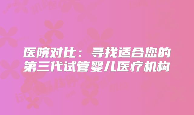 医院对比：寻找适合您的第三代试管婴儿医疗机构