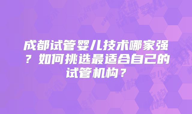 成都试管婴儿技术哪家强？如何挑选最适合自己的试管机构？