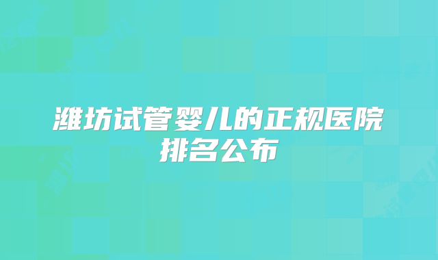 潍坊试管婴儿的正规医院排名公布