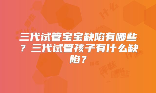 三代试管宝宝缺陷有哪些?三代试管孩子有什么缺陷?