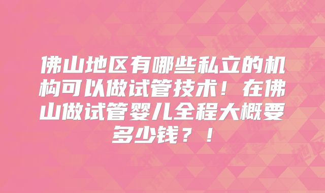 佛山地区有哪些私立的机构可以做试管技术!在佛山做试管婴儿全程大概要多少钱?!