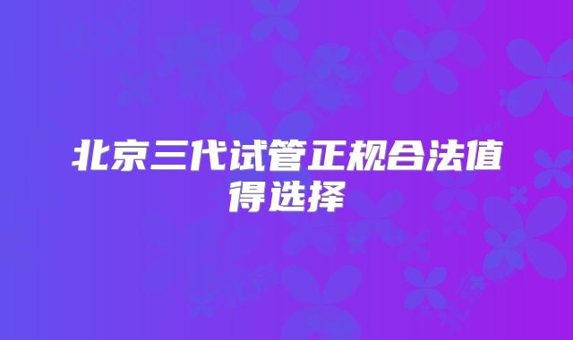 北京三代试管正规合法值得选择