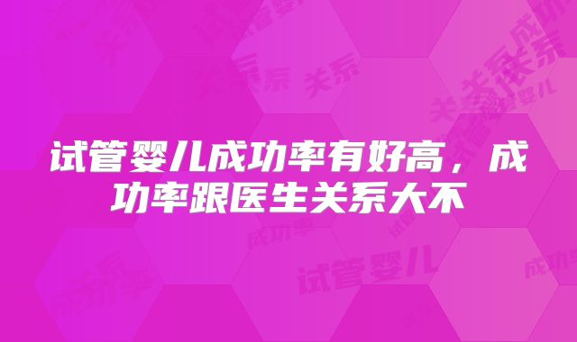 试管婴儿成功率有好高，成功率跟医生关系大不