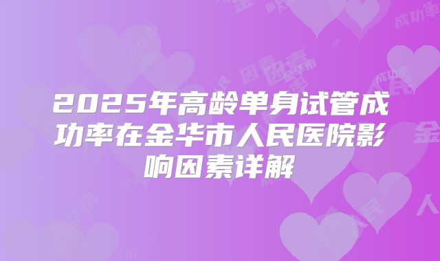 2025年高龄单身试管成功率在金华市人民医院影响因素详解