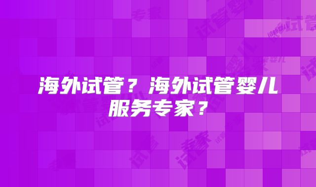 海外试管?海外试管婴儿服务专家?