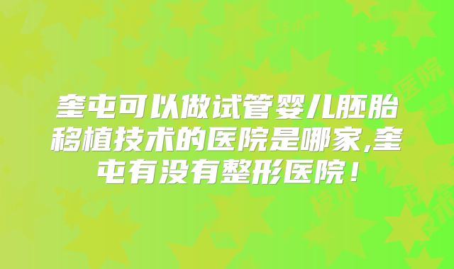 奎屯可以做试管婴儿胚胎移植技术的医院是哪家,奎屯有没有整形医院！