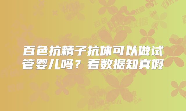 百色抗精子抗体可以做试管婴儿吗？看数据知真假