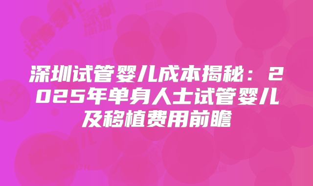 深圳试管婴儿成本揭秘：2025年单身人士试管婴儿及移植费用前瞻