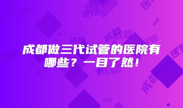 成都做三代试管的医院有哪些？一目了然！