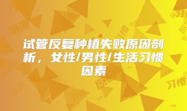 试管反复种植失败原因剖析,女性/男性/生活习惯因素