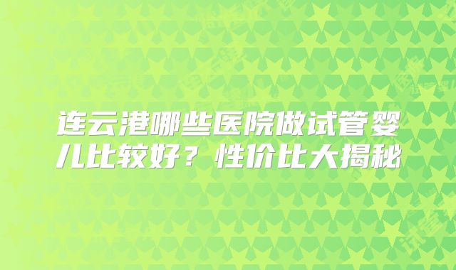 连云港哪些医院做试管婴儿比较好？性价比大揭秘