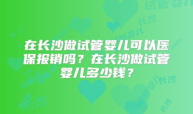 在长沙做试管婴儿可以医保报销吗？在长沙做试管婴儿多少钱？