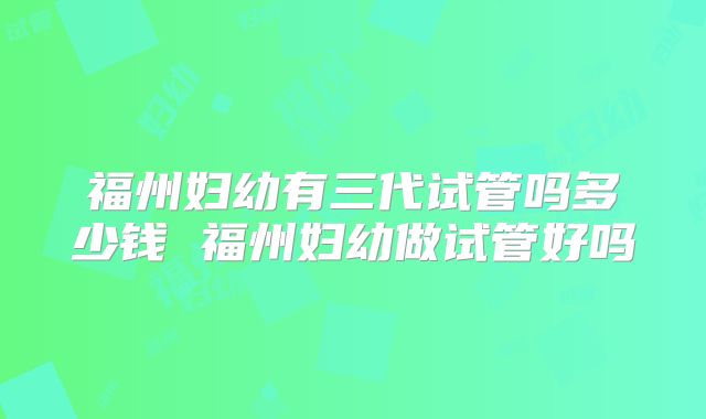 福州妇幼有三代试管吗多少钱 福州妇幼做试管好吗