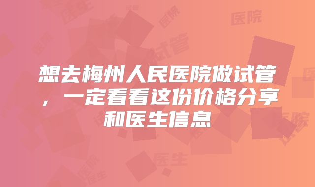 想去梅州人民医院做试管，一定看看这份价格分享和医生信息