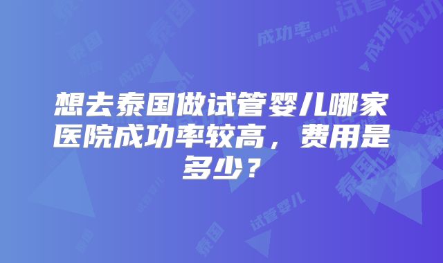 想去泰国做试管婴儿哪家医院成功率较高，费用是多少？