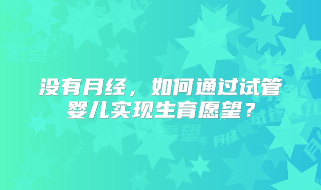 没有月经，如何通过试管婴儿实现生育愿望？