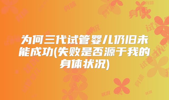 为何三代试管婴儿仍旧未能成功(失败是否源于我的身体状况)
