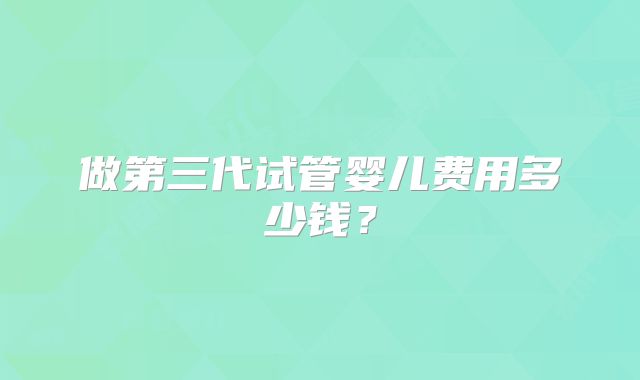做第三代试管婴儿费用多少钱？