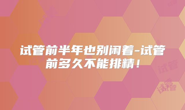 试管前半年也别闲着-试管前多久不能排精!