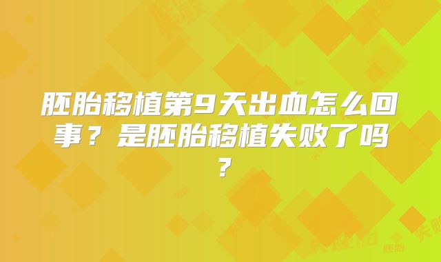 胚胎移植第9天出血怎么回事？是胚胎移植失败了吗？