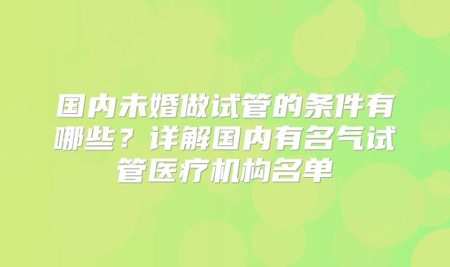 国内未婚做试管的条件有哪些？详解国内有名气试管医疗机构名单
