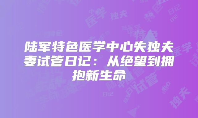 陆军特色医学中心失独夫妻试管日记：从绝望到拥抱新生命