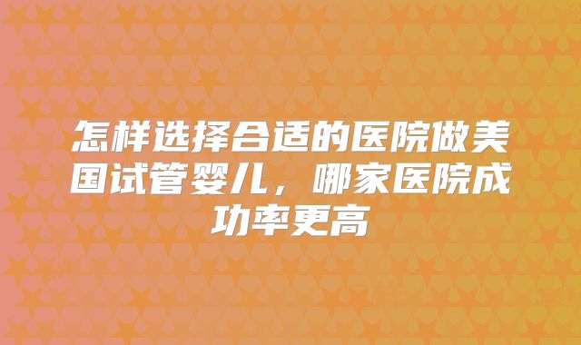 怎样选择合适的医院做美国试管婴儿，哪家医院成功率更高