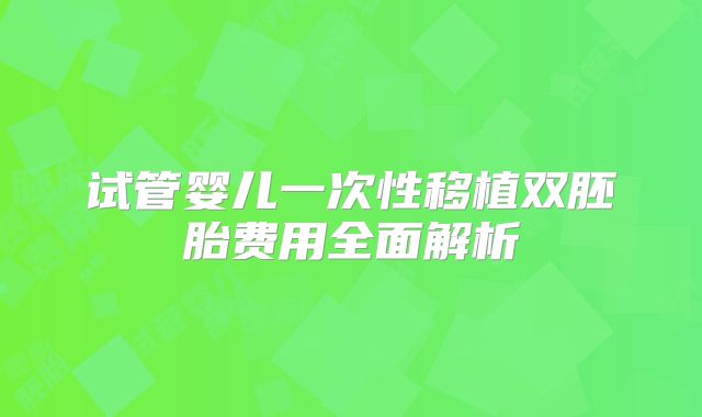 试管婴儿一次性移植双胚胎费用全面解析