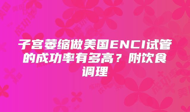 子宫萎缩做美国ENCI试管的成功率有多高？附饮食调理