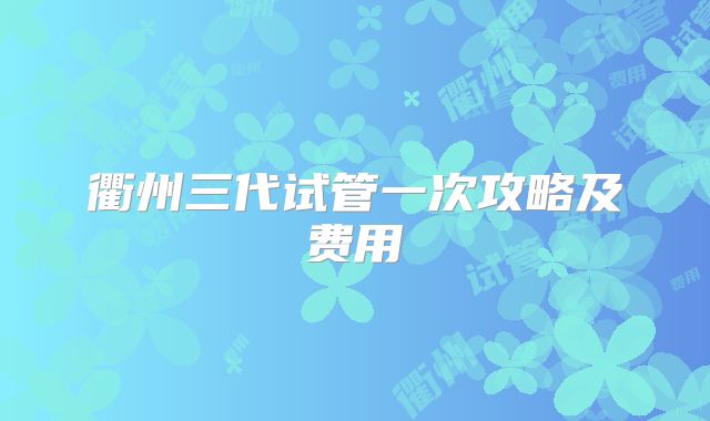 衢州三代试管一次攻略及费用