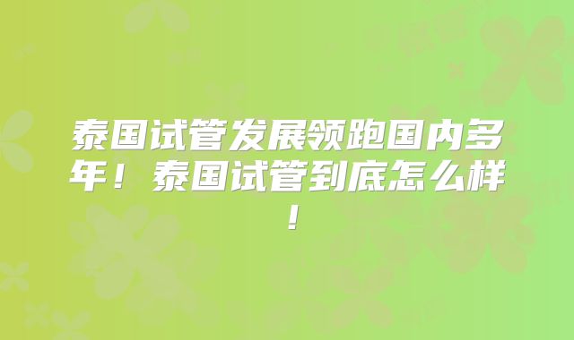 泰国试管发展领跑国内多年！泰国试管到底怎么样！