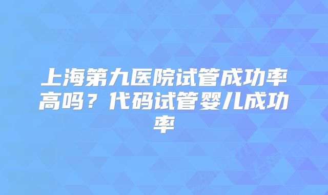上海第九医院试管成功率高吗？代码试管婴儿成功率