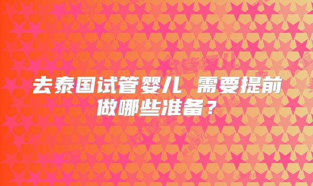 去泰国试管婴儿 需要提前做哪些准备？