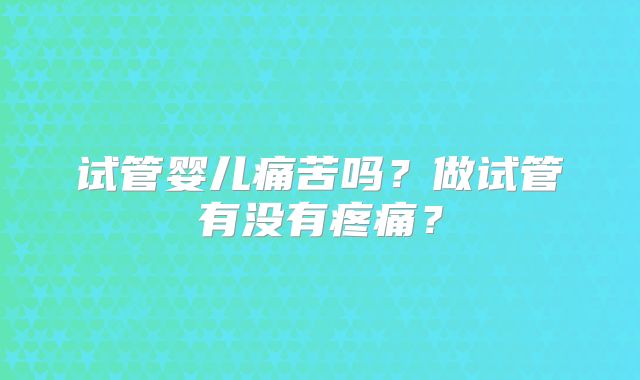 试管婴儿痛苦吗？做试管有没有疼痛？