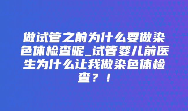 做试管之前为什么要做染色体检查呢_试管婴儿前医生为什么让我做染色体检查？！