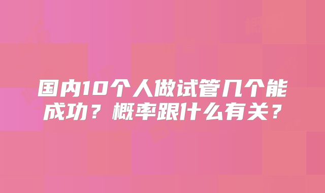 国内10个人做试管几个能成功？概率跟什么有关？