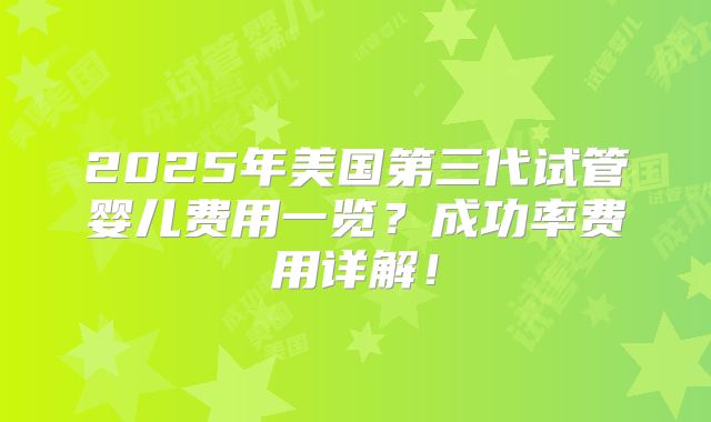 2025年美国第三代试管婴儿费用一览？成功率费用详解！