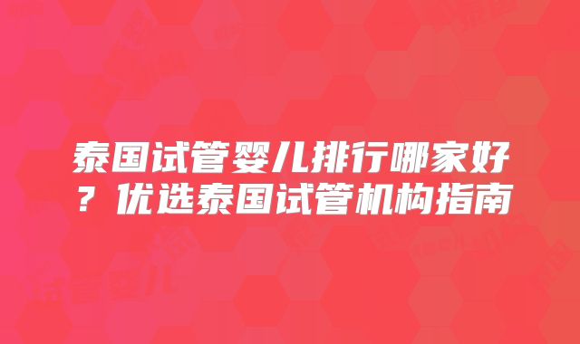 泰国试管婴儿排行哪家好？优选泰国试管机构指南