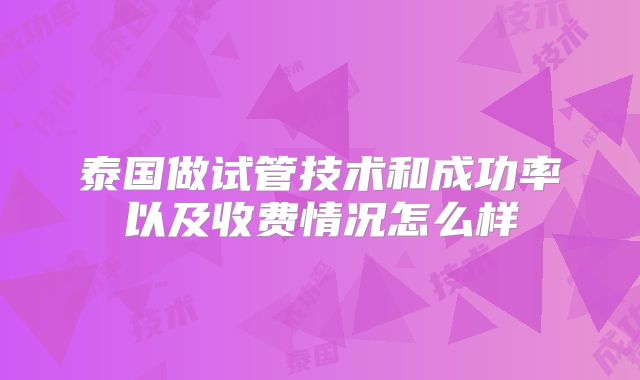 泰国做试管技术和成功率以及收费情况怎么样
