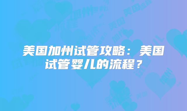 美国加州试管攻略：美国试管婴儿的流程？
