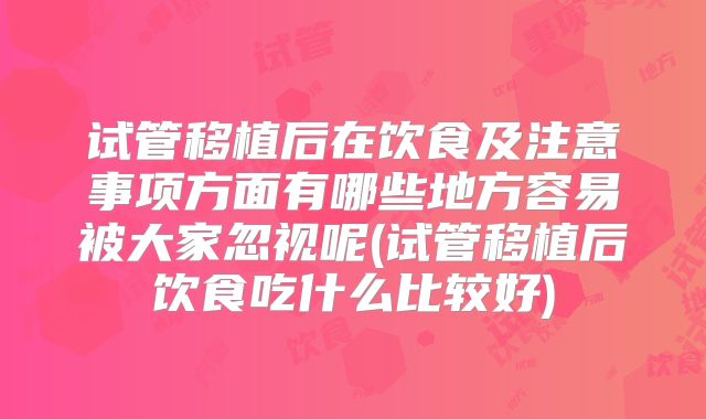 试管移植后在饮食及注意事项方面有哪些地方容易被大家忽视呢(试管移植后饮食吃什么比较好)
