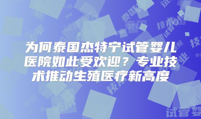 为何泰国杰特宁试管婴儿医院如此受欢迎？专业技术推动生殖医疗新高度