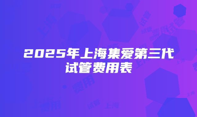 2025年上海集爱第三代试管费用表